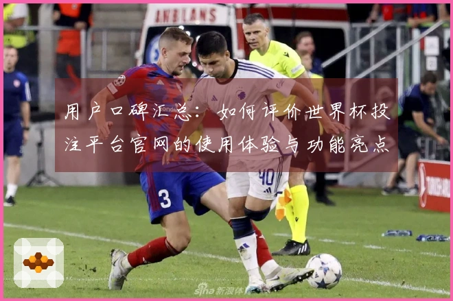 用户口碑汇总:如何评价世界杯投注平台官网的使用体验与功能亮点
