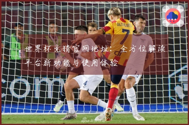 世界杯竞猜官网地址：全方位解读平台新功能与使用体验