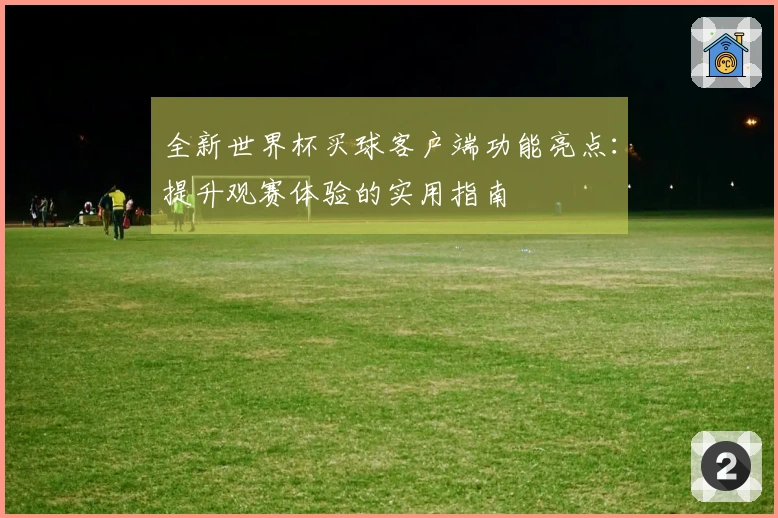 全新世界杯买球客户端功能亮点：提升观赛体验的实用指南