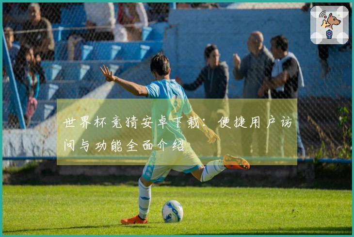 世界杯竞猜安卓下载:便捷用户访问与功能全面介绍