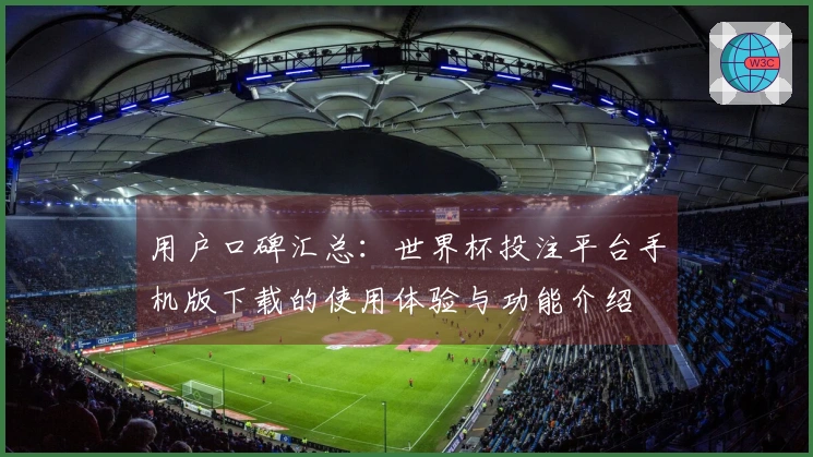 用户口碑汇总:世界杯投注平台手机版下载的使用体验与功能介绍