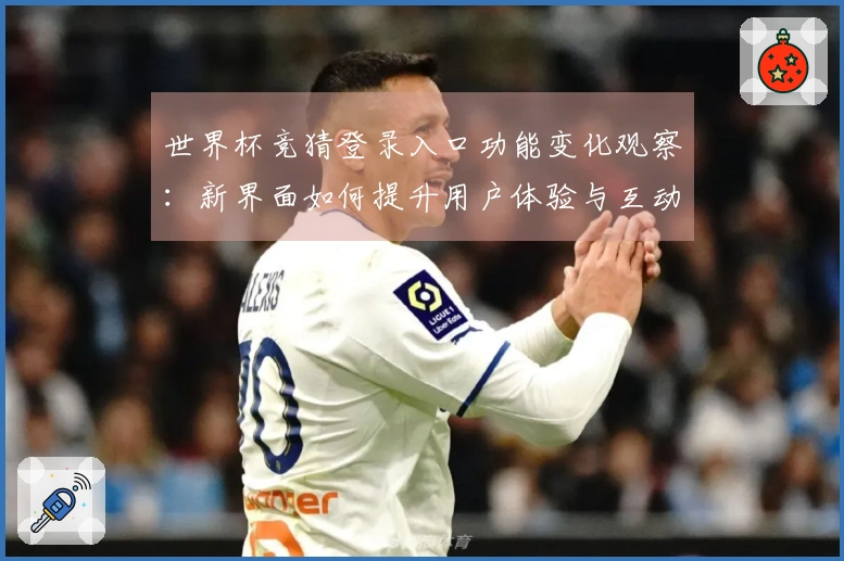 世界杯竞猜登录入口功能变化观察：新界面如何提升用户体验与互动性