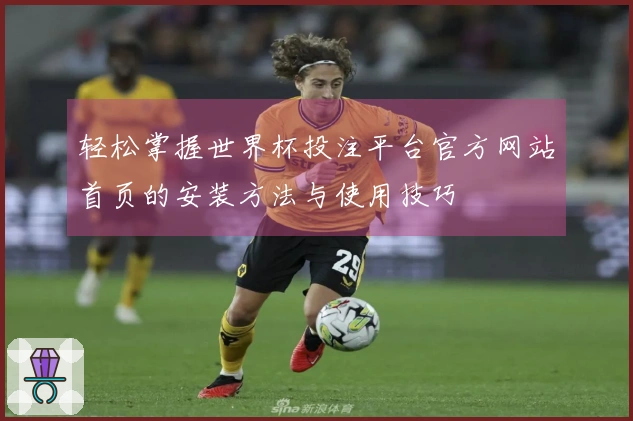 轻松掌握世界杯投注平台官方网站首页的安装方法与使用技巧