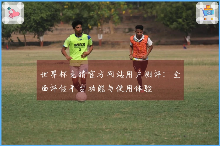 世界杯竞猜官方网站用户测评：全面评估平台功能与使用体验