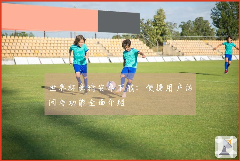 世界杯竞猜安卓下载：便捷用户访问与功能全面介绍