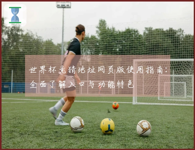 世界杯竞猜地址网页版使用指南：全面了解入口与功能特色