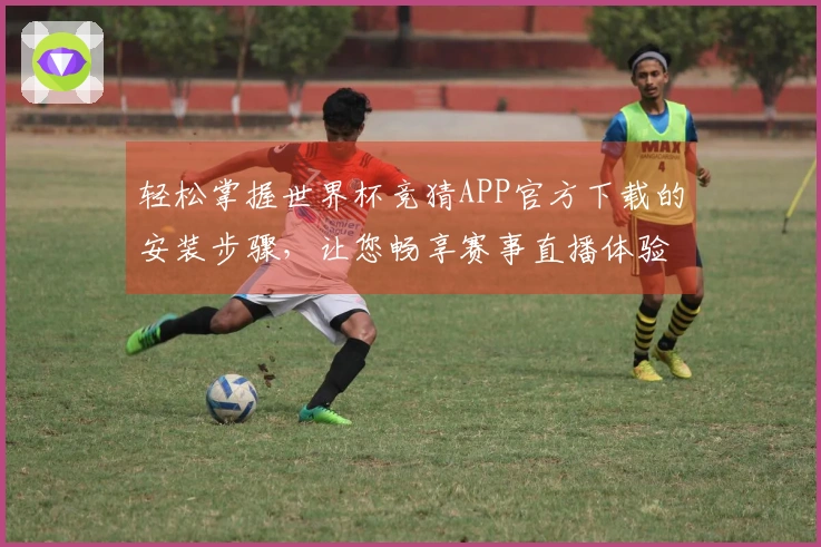 轻松掌握世界杯竞猜APP官方下载的安装步骤，让您畅享赛事直播体验
