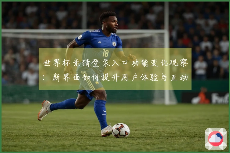 世界杯竞猜登录入口功能变化观察:新界面如何提升用户体验与互动性