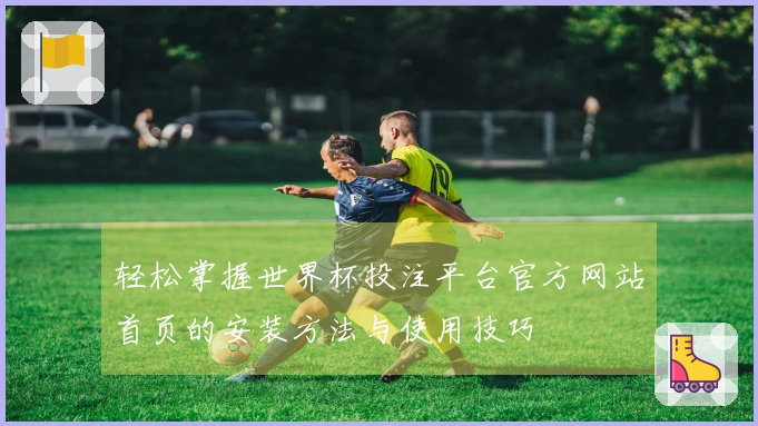 轻松掌握世界杯投注平台官方网站首页的安装方法与使用技巧