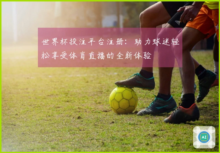世界杯投注平台注册：助力球迷轻松享受体育直播的全新体验