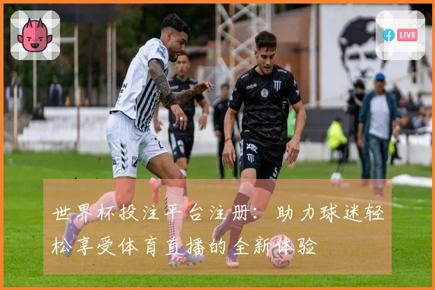 世界杯投注平台注册：助力球迷轻松享受体育直播的全新体验