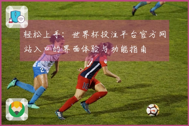 轻松上手：世界杯投注平台官方网站入口的界面体验与功能指南