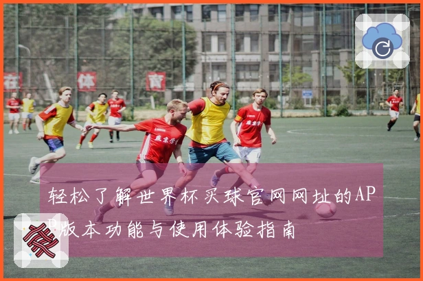 轻松了解世界杯买球官网网址的APP版本功能与使用体验指南