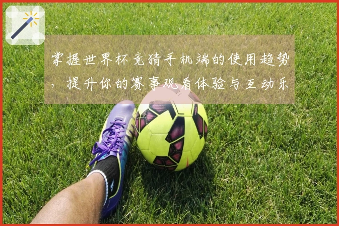 掌握世界杯竞猜手机端的使用趋势，提升你的赛事观看体验与互动乐趣