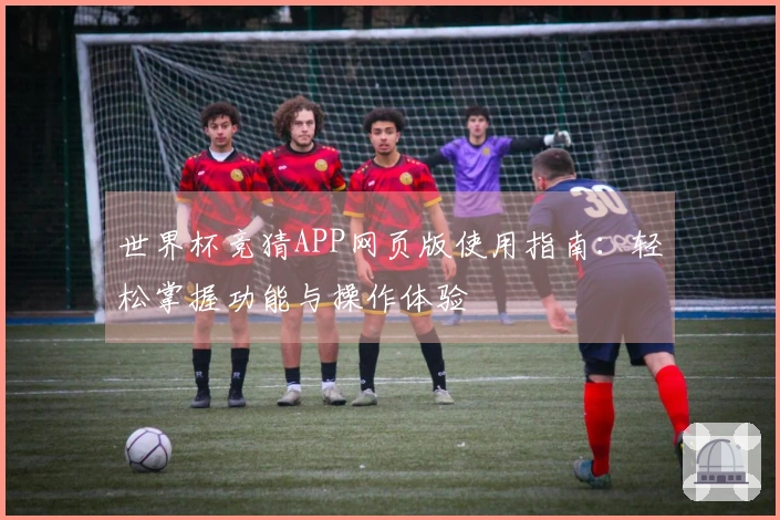 世界杯竞猜APP网页版使用指南：轻松掌握功能与操作体验